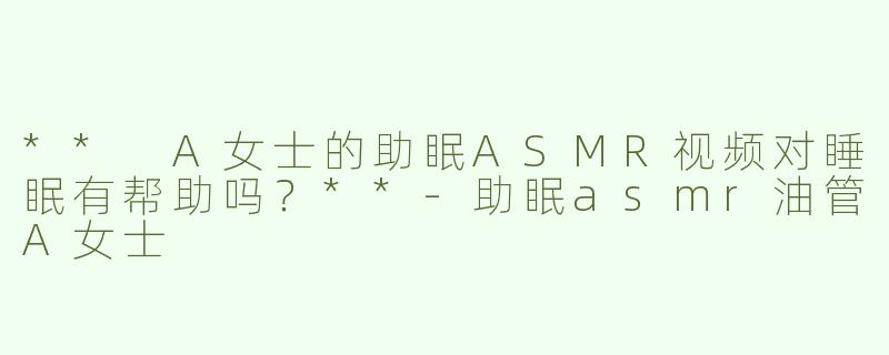 ** A女士的助眠ASMR视频对睡眠有帮助吗？**