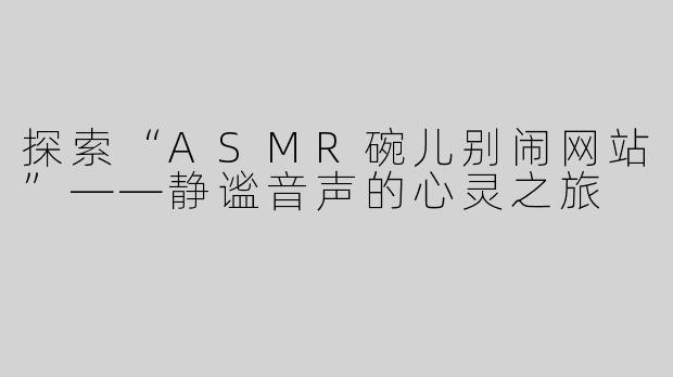 探索“ASMR碗儿别闹网站”——静谧音声的心灵之旅