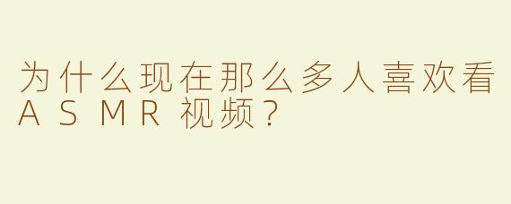为什么现在那么多人喜欢看ASMR视频？