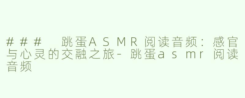 ### 跳蛋ASMR阅读音频：感官与心灵的交融之旅-跳蛋asmr阅读音频