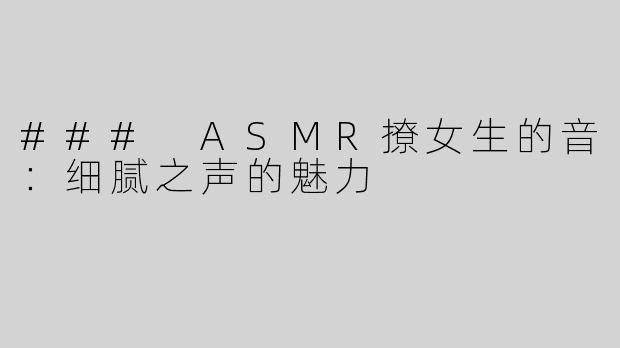### ASMR撩女生的音：细腻之声的魅力