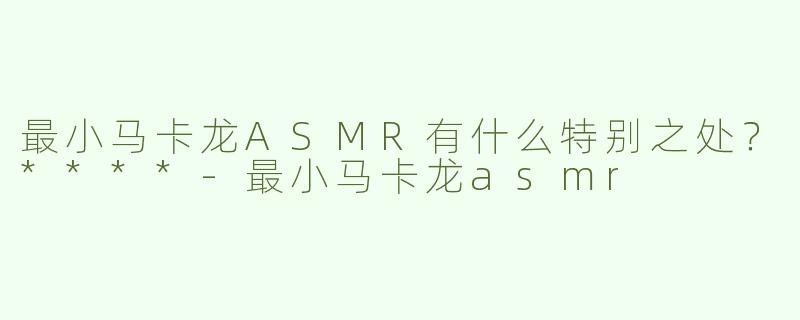 最小马卡龙ASMR有什么特别之处？****
