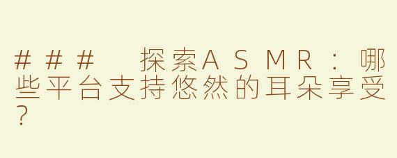 ### 探索ASMR：哪些平台支持悠然的耳朵享受？