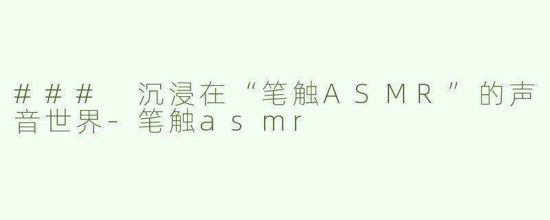 ### 沉浸在“笔触ASMR”的声音世界-笔触asmr
