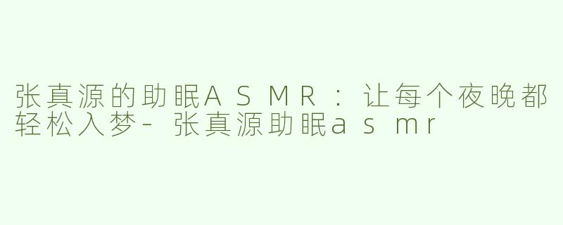 张真源的助眠ASMR：让每个夜晚都轻松入梦-张真源助眠asmr