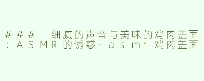 ### 细腻的声音与美味的鸡肉盖面：ASMR的诱惑-asmr鸡肉盖面