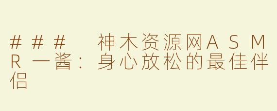 ### 神木资源网ASMR一酱：身心放松的最佳伴侣
