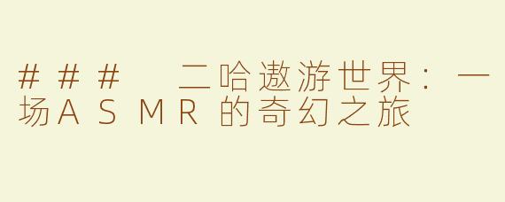 ### 二哈遨游世界：一场ASMR的奇幻之旅