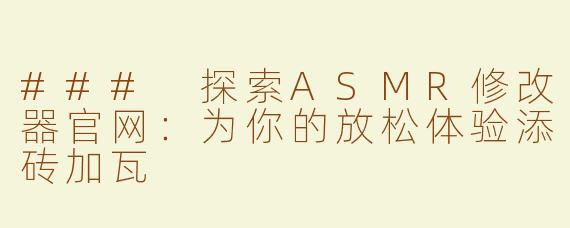 ### 探索ASMR修改器官网：为你的放松体验添砖加瓦