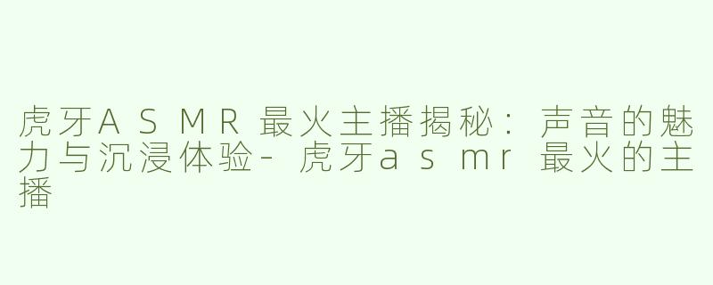 虎牙ASMR最火主播揭秘：声音的魅力与沉浸体验-虎牙asmr最火的主播