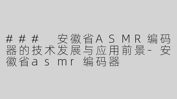 ### 安徽省ASMR编码器的技术发展与应用前景-安徽省asmr编码器