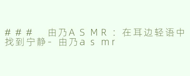 ### 由乃ASMR：在耳边轻语中找到宁静-由乃asmr