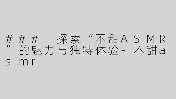 ### 探索“不甜ASMR”的魅力与独特体验-不甜asmr