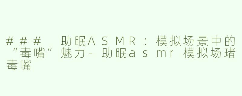 ### 助眠ASMR：模拟场景中的“毒嘴”魅力-助眠asmr模拟场琽毒嘴
