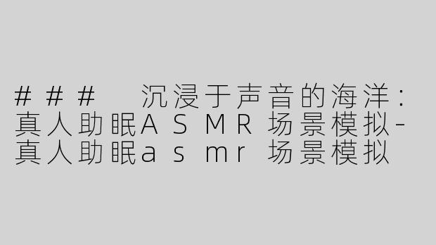 ### 沉浸于声音的海洋：真人助眠ASMR场景模拟-真人助眠asmr场景模拟