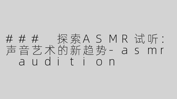 ### 探索ASMR试听：声音艺术的新趋势-asmr audition