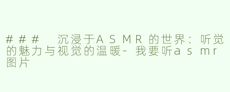 ### 沉浸于ASMR的世界：听觉的魅力与视觉的温暖-我要听asmr图片