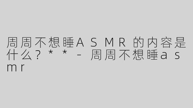 周周不想睡ASMR的内容是什么？**