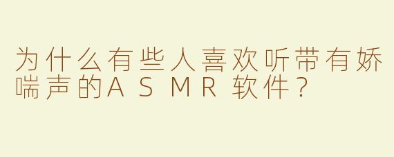 为什么有些人喜欢听带有娇喘声的ASMR软件？