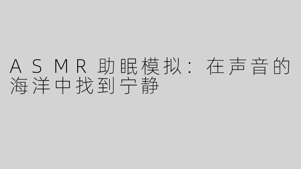 ASMR助眠模拟：在声音的海洋中找到宁静