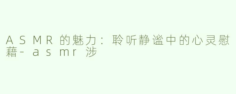 ASMR的魅力：聆听静谧中的心灵慰藉-asmr涉