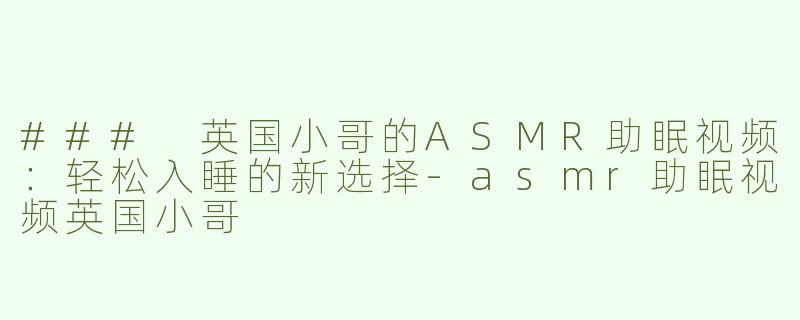 ### 英国小哥的ASMR助眠视频：轻松入睡的新选择