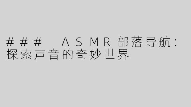 ### ASMR部落导航：探索声音的奇妙世界