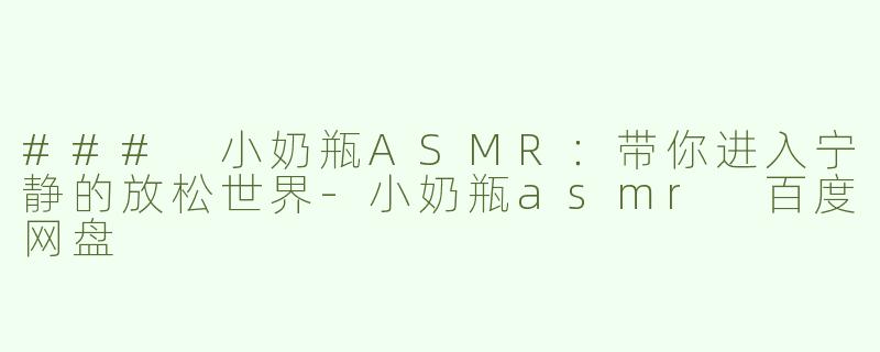 ### 小奶瓶ASMR：带你进入宁静的放松世界-小奶瓶asmr 百度网盘