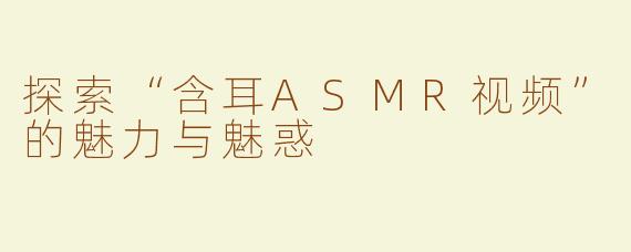 探索“含耳ASMR视频”的魅力与魅惑