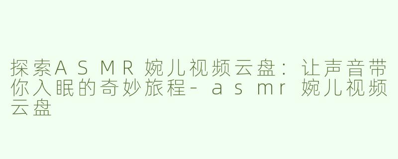 探索ASMR婉儿视频云盘：让声音带你入眠的奇妙旅程-asmr婉儿视频云盘