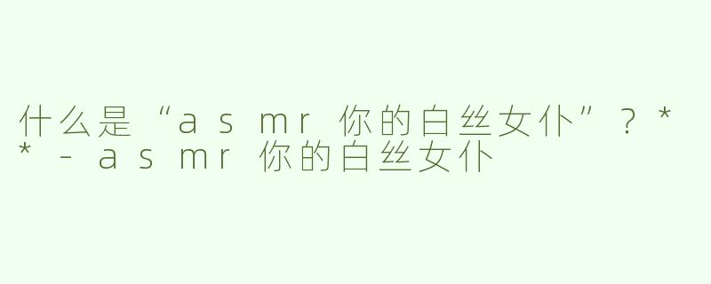 什么是“asmr你的白丝女仆”？**