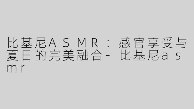 比基尼ASMR：感官享受与夏日的完美融合