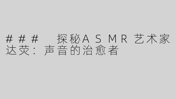 ### 探秘ASMR艺术家达荧：声音的治愈者