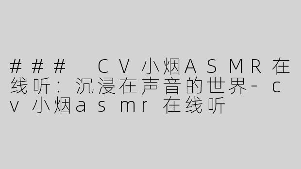 ### CV小烟ASMR在线听：沉浸在声音的世界-cv小烟asmr在线听