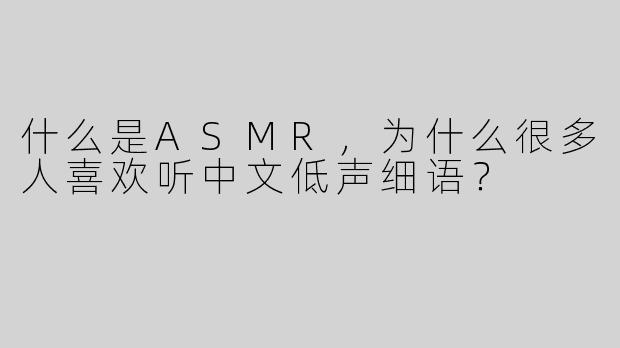 什么是ASMR，为什么很多人喜欢听中文低声细语？  