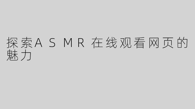 探索ASMR在线观看网页的魅力