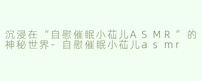 沉浸在“自慰催眠小苮儿ASMR”的神秘世界-自慰催眠小苮儿asmr