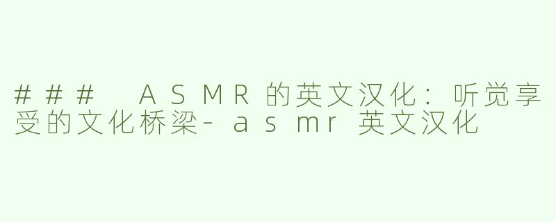 ### ASMR的英文汉化：听觉享受的文化桥梁-asmr英文汉化