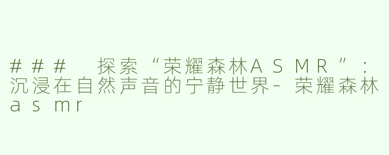 ### 探索“荣耀森林ASMR”：沉浸在自然声音的宁静世界-荣耀森林asmr