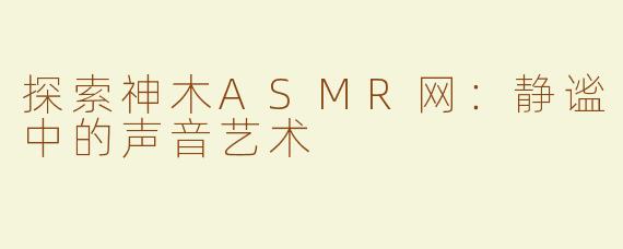探索神木ASMR网：静谧中的声音艺术