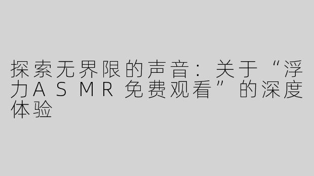 探索无界限的声音：关于“浮力ASMR免费观看”的深度体验