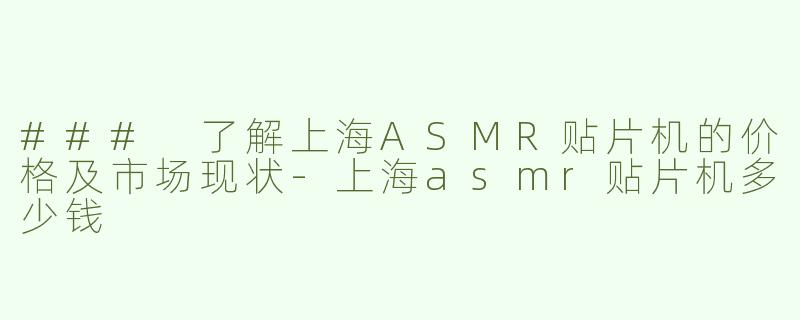 ### 了解上海ASMR贴片机的价格及市场现状-上海asmr贴片机多少钱