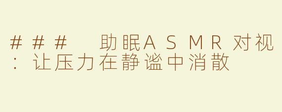 ### 助眠ASMR对视：让压力在静谧中消散