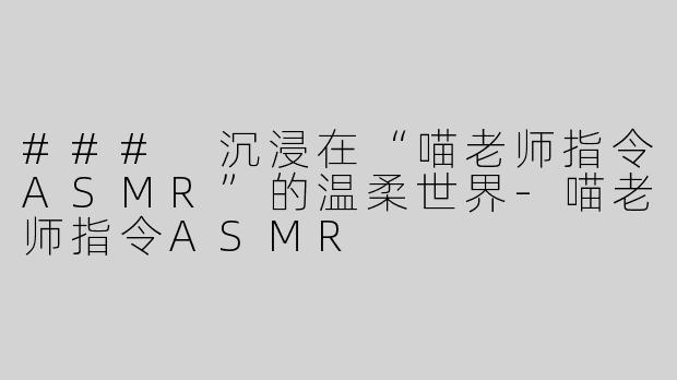 ### 沉浸在“喵老师指令ASMR”的温柔世界-喵老师指令ASMR