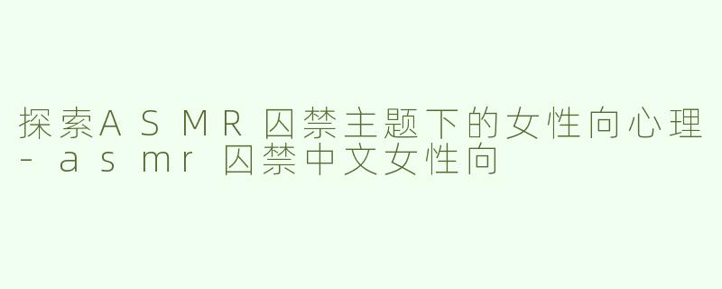 探索ASMR囚禁主题下的女性向心理