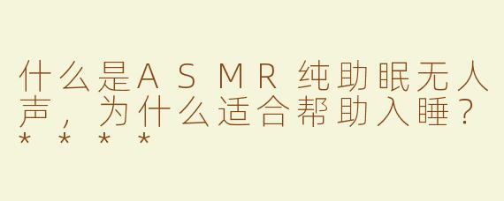 什么是ASMR纯助眠无人声，为什么适合帮助入睡？****