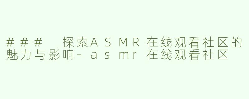 ### 探索ASMR在线观看社区的魅力与影响