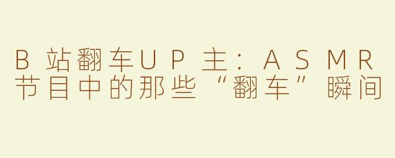 B站翻车UP主：ASMR节目中的那些“翻车”瞬间