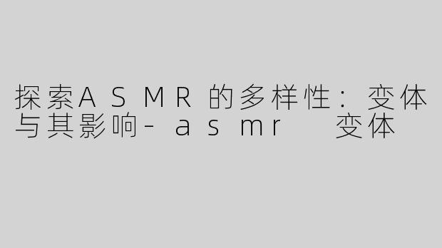 探索ASMR的多样性：变体与其影响