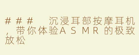 ### 沉浸耳部按摩耳机，带你体验ASMR的极致放松